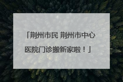 荆州市民 荆州市中心医院门诊搬新家啦！